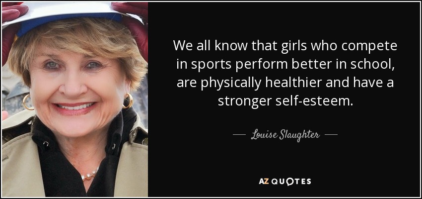 We all know that girls who compete in sports perform better in school, are physically healthier and have a stronger self-esteem. - Louise Slaughter