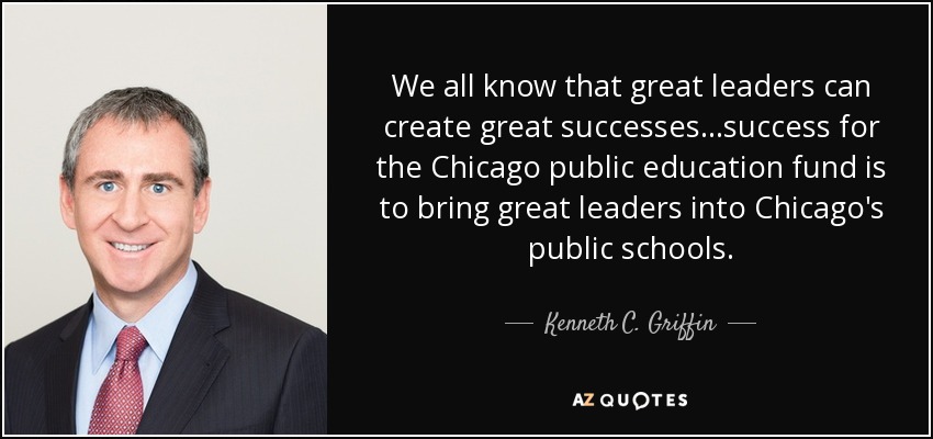 We all know that great leaders can create great successes...success for the Chicago public education fund is to bring great leaders into Chicago's public schools. - Kenneth C. Griffin