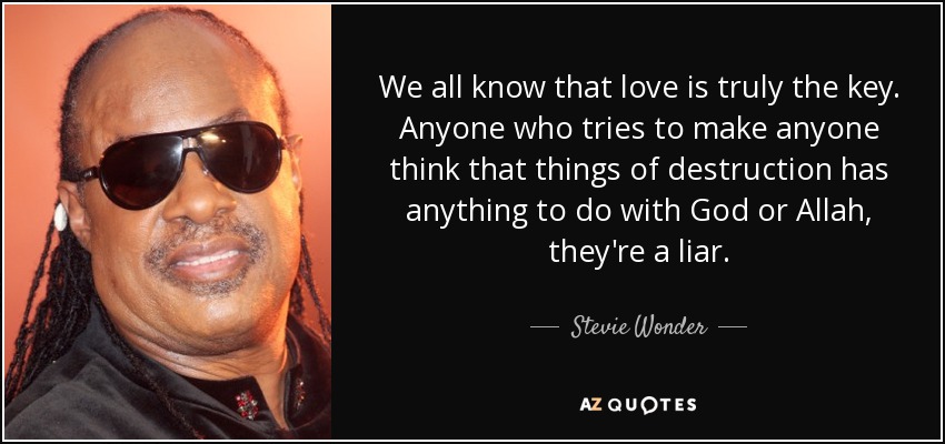 We all know that love is truly the key. Anyone who tries to make anyone think that things of destruction has anything to do with God or Allah, they're a liar. - Stevie Wonder