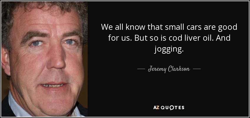 We all know that small cars are good for us. But so is cod liver oil. And jogging. - Jeremy Clarkson