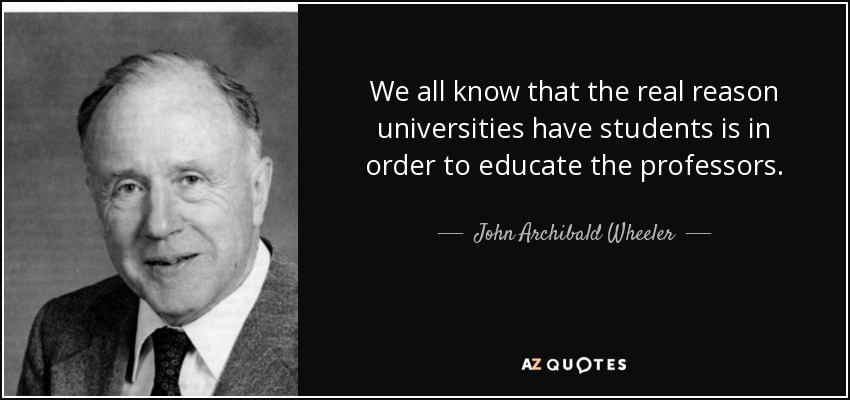 We all know that the real reason universities have students is in order to educate the professors. - John Archibald Wheeler