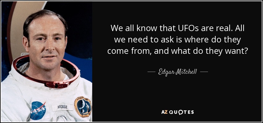 We all know that UFOs are real. All we need to ask is where do they come from, and what do they want? - Edgar Mitchell