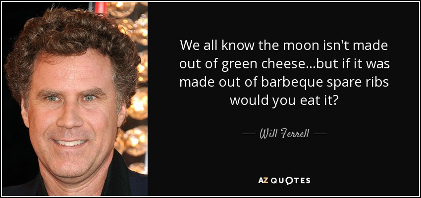 We all know the moon isn't made out of green cheese...but if it was made out of barbeque spare ribs would you eat it? - Will Ferrell