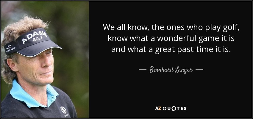 We all know, the ones who play golf, know what a wonderful game it is and what a great past-time it is. - Bernhard Langer