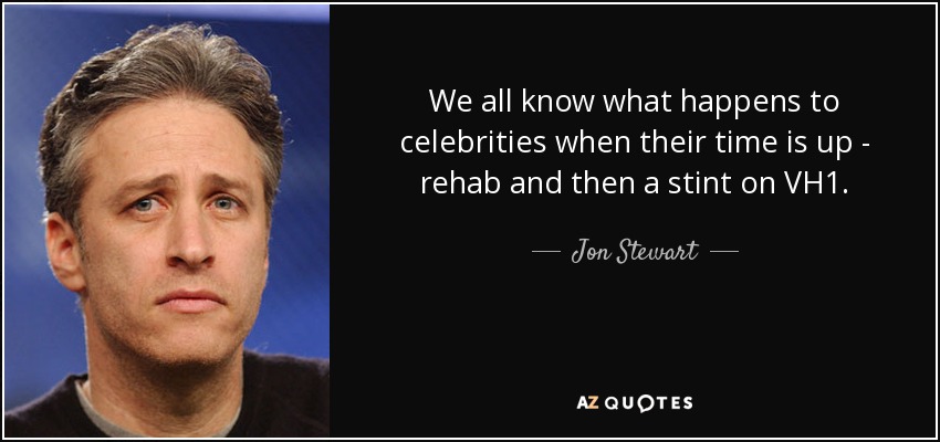 We all know what happens to celebrities when their time is up - rehab and then a stint on VH1. - Jon Stewart