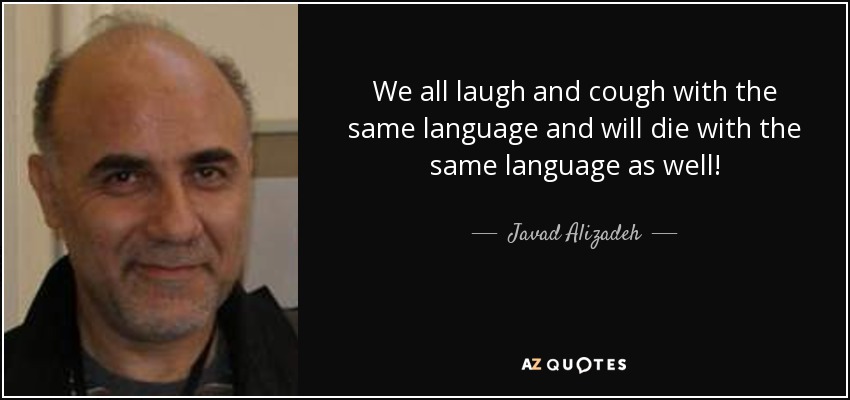 We all laugh and cough with the same language and will die with the same language as well! - Javad Alizadeh
