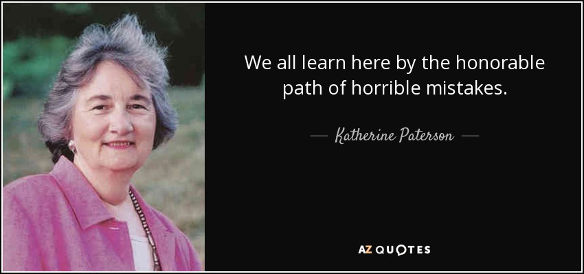 We all learn here by the honorable path of horrible mistakes. - Katherine Paterson