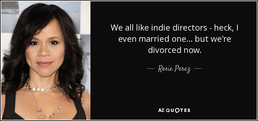 We all like indie directors - heck, I even married one... but we're divorced now. - Rosie Perez