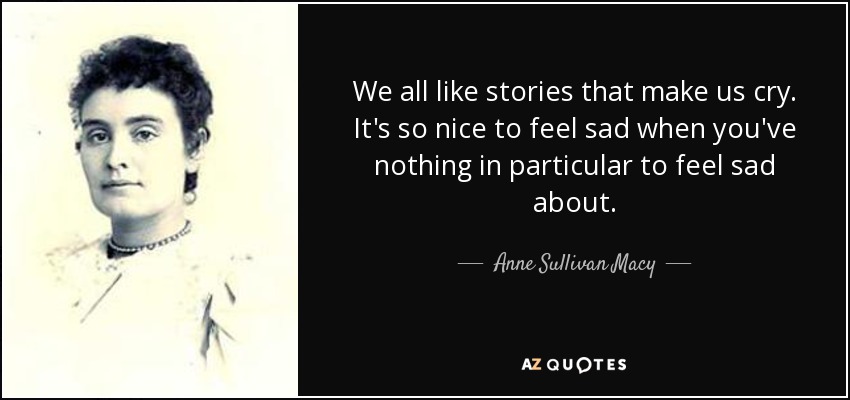 We all like stories that make us cry. It's so nice to feel sad when you've nothing in particular to feel sad about. - Anne Sullivan Macy
