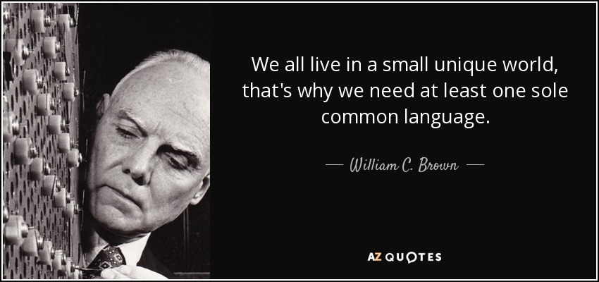 We all live in a small unique world, that's why we need at least one sole common language. - William C. Brown