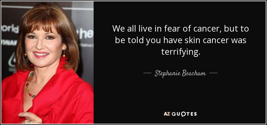 We all live in fear of cancer, but to be told you have skin cancer was terrifying. - Stephanie Beacham