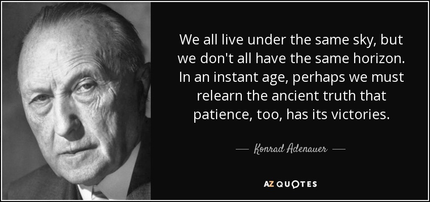 We all live under the same sky, but we don't all have the same horizon. In an instant age, perhaps we must relearn the ancient truth that patience, too, has its victories. - Konrad Adenauer