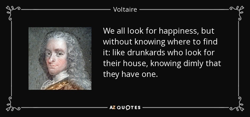We all look for happiness, but without knowing where to find it: like drunkards who look for their house, knowing dimly that they have one. - Voltaire