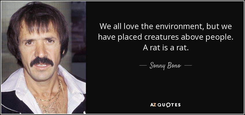 We all love the environment, but we have placed creatures above people. A rat is a rat. - Sonny Bono