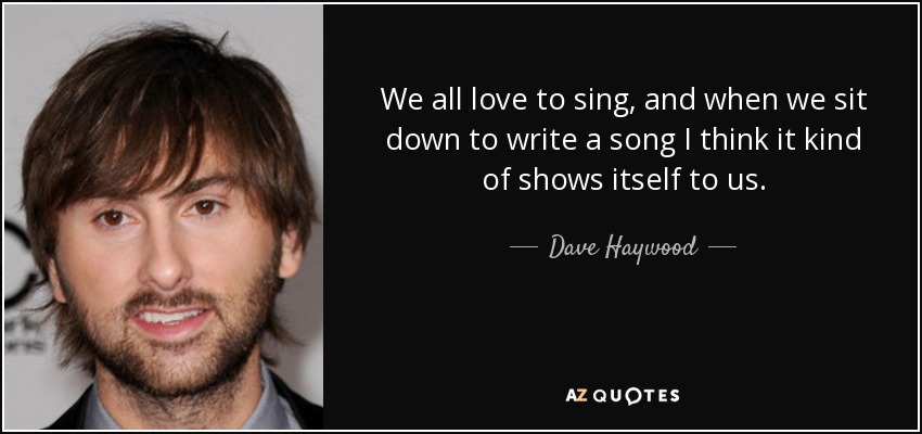 We all love to sing, and when we sit down to write a song I think it kind of shows itself to us. - Dave Haywood