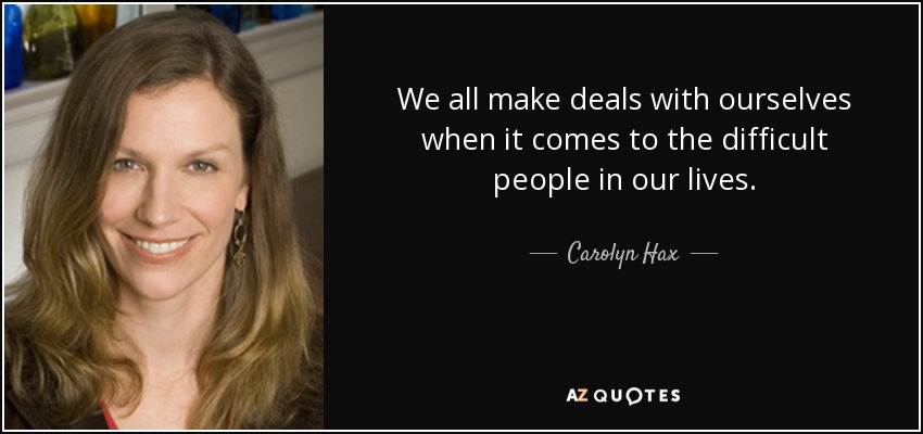 We all make deals with ourselves when it comes to the difficult people in our lives. - Carolyn Hax
