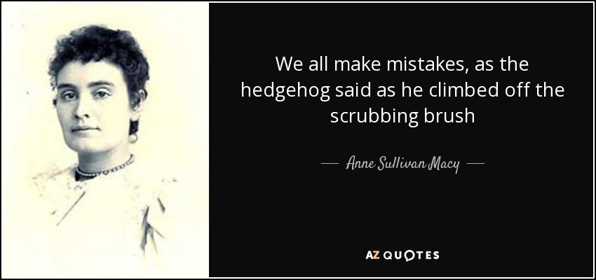 We all make mistakes, as the hedgehog said as he climbed off the scrubbing brush - Anne Sullivan Macy
