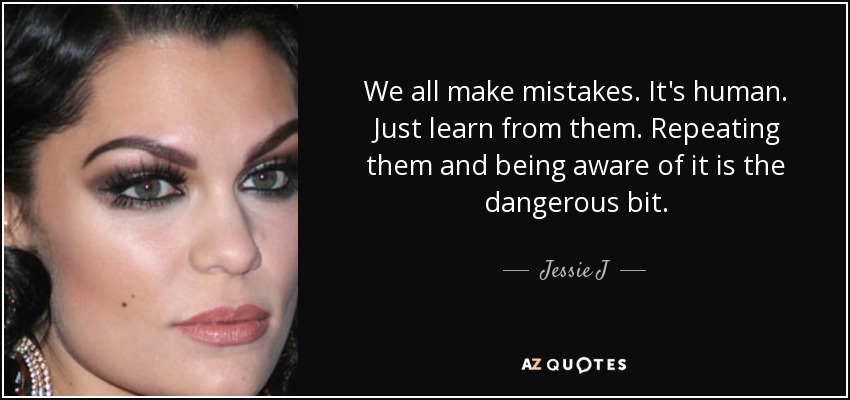 We all make mistakes. It's human. Just learn from them. Repeating them and being aware of it is the dangerous bit. - Jessie J