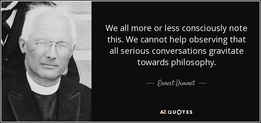 We all more or less consciously note this. We cannot help observing that all serious conversations gravitate towards philosophy. - Ernest Dimnet