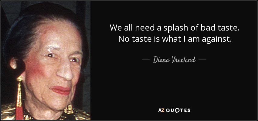 We all need a splash of bad taste. No taste is what I am against. - Diana Vreeland