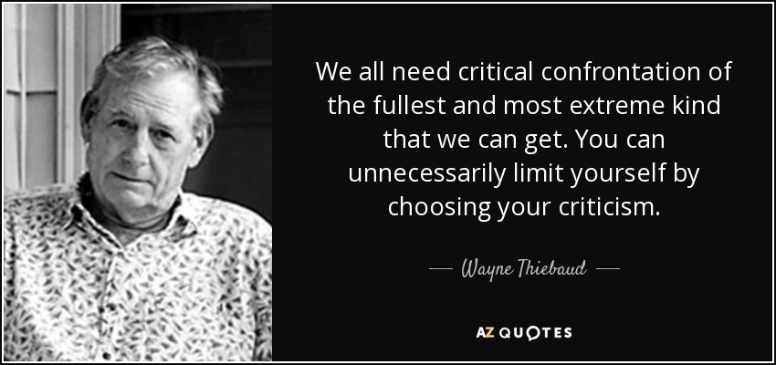 We all need critical confrontation of the fullest and most extreme kind that we can get. You can unnecessarily limit yourself by choosing your criticism. - Wayne Thiebaud
