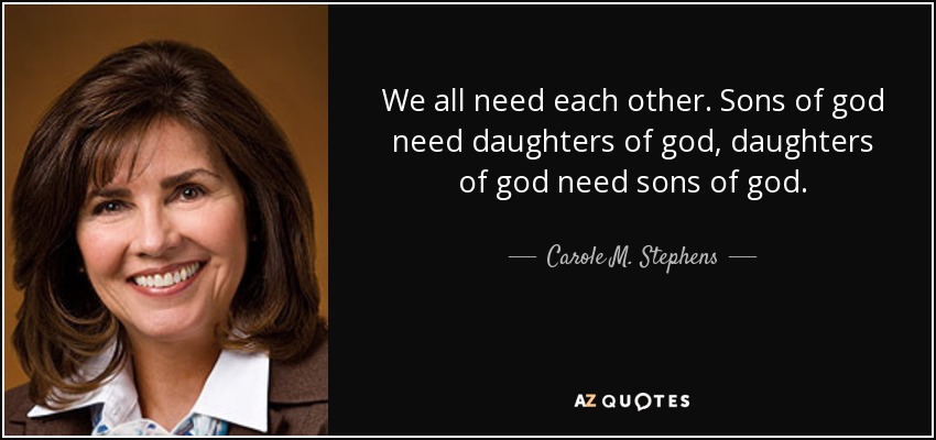 We all need each other. Sons of god need daughters of god, daughters of god need sons of god. - Carole M. Stephens