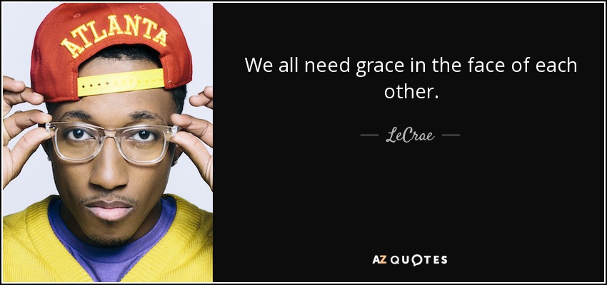 We all need grace in the face of each other. - LeCrae