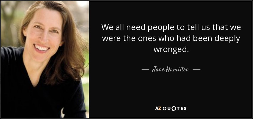 We all need people to tell us that we were the ones who had been deeply wronged. - Jane Hamilton