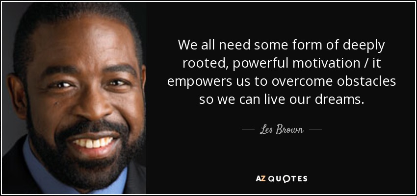 We all need some form of deeply rooted, powerful motivation / it empowers us to overcome obstacles so we can live our dreams. - Les Brown
