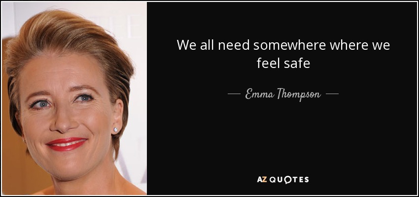 We all need somewhere where we feel safe - Emma Thompson