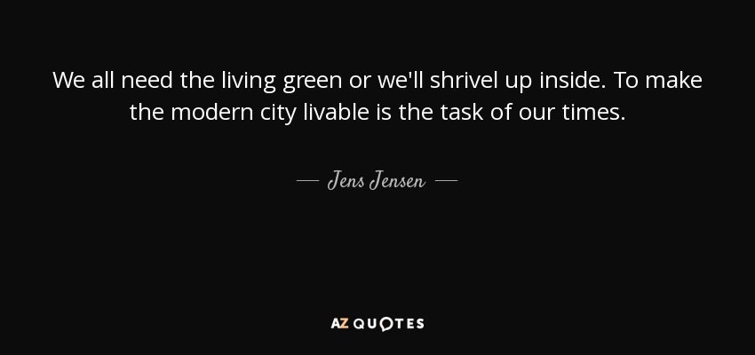 We all need the living green or we'll shrivel up inside. To make the modern city livable is the task of our times. - Jens Jensen