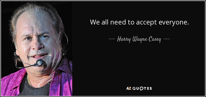 We all need to accept everyone. - Harry Wayne Casey