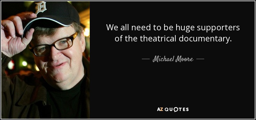 We all need to be huge supporters of the theatrical documentary. - Michael Moore