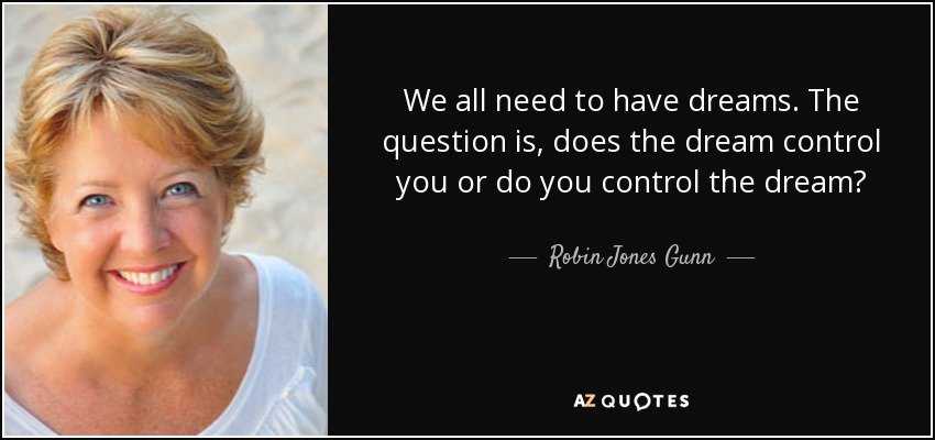 We all need to have dreams. The question is, does the dream control you or do you control the dream? - Robin Jones Gunn