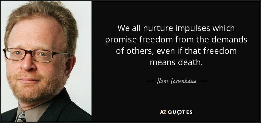 We all nurture impulses which promise freedom from the demands of others, even if that freedom means death. - Sam Tanenhaus