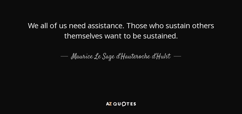 We all of us need assistance. Those who sustain others themselves want to be sustained. - Maurice Le Sage d'Hauteroche d'Hulst