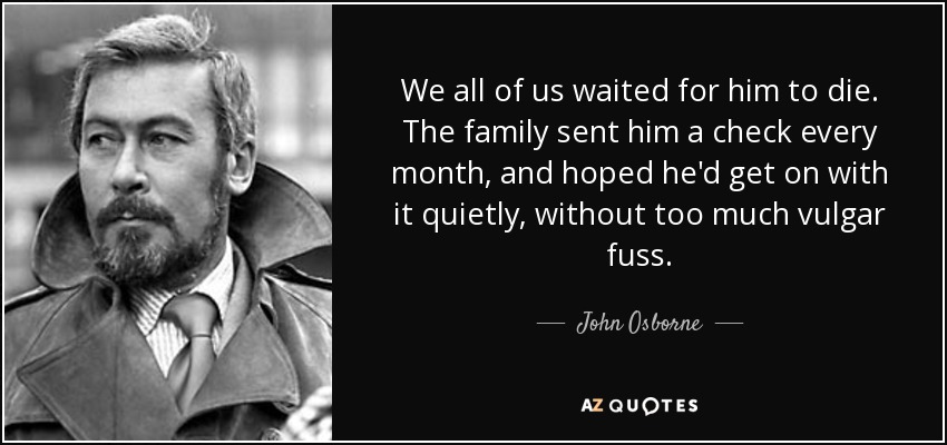 We all of us waited for him to die. The family sent him a check every month, and hoped he'd get on with it quietly, without too much vulgar fuss. - John Osborne