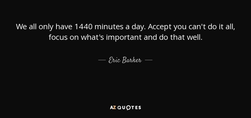 We all only have 1440 minutes a day. Accept you can't do it all, focus on what's important and do that well. - Eric Barker