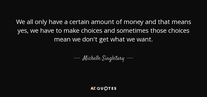 We all only have a certain amount of money and that means yes, we have to make choices and sometimes those choices mean we don't get what we want. - Michelle Singletary