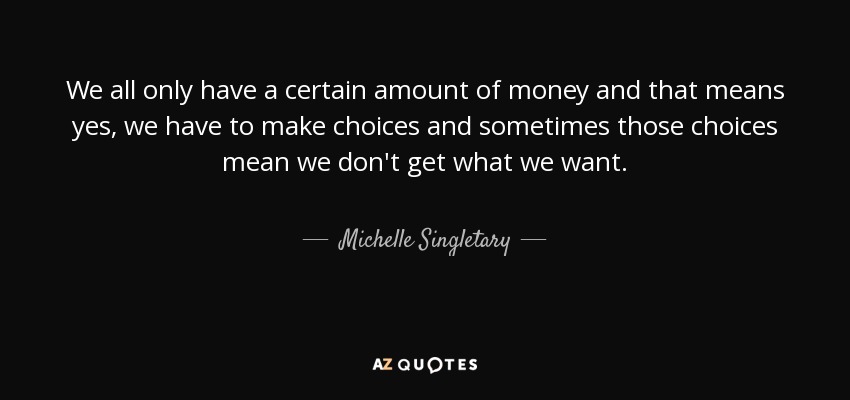 We all only have a certain amount of money and that means yes, we have to make choices and sometimes those choices mean we don't get what we want. - Michelle Singletary