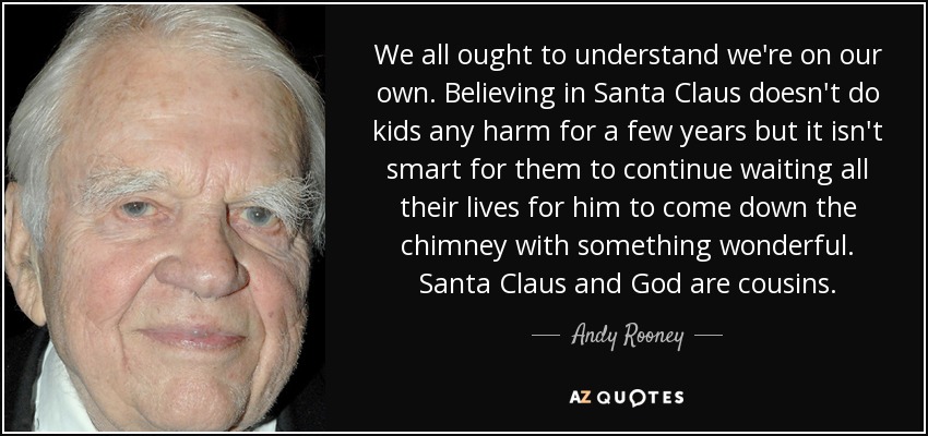 We all ought to understand we're on our own. Believing in Santa Claus doesn't do kids any harm for a few years but it isn't smart for them to continue waiting all their lives for him to come down the chimney with something wonderful. Santa Claus and God are cousins. - Andy Rooney