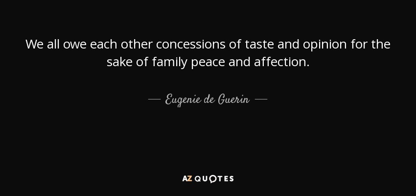 We all owe each other concessions of taste and opinion for the sake of family peace and affection. - Eugenie de Guerin