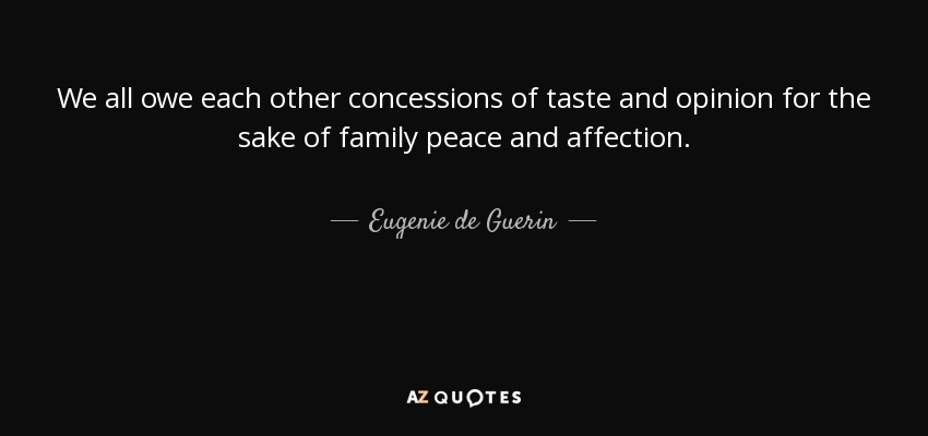 We all owe each other concessions of taste and opinion for the sake of family peace and affection. - Eugenie de Guerin