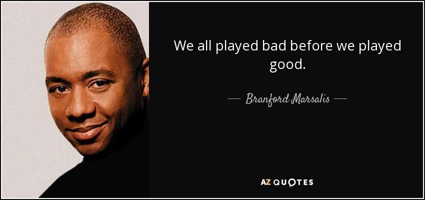 We all played bad before we played good. - Branford Marsalis