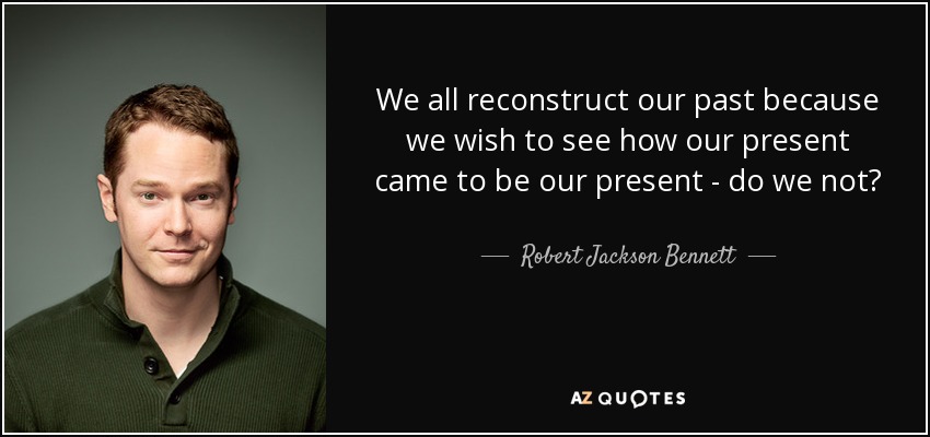 We all reconstruct our past because we wish to see how our present came to be our present - do we not? - Robert Jackson Bennett