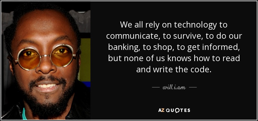 We all rely on technology to communicate, to survive, to do our banking, to shop, to get informed, but none of us knows how to read and write the code. - will.i.am