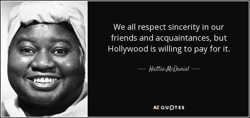 We all respect sincerity in our friends and acquaintances, but Hollywood is willing to pay for it. - Hattie McDaniel