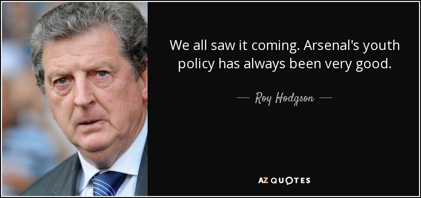 We all saw it coming. Arsenal's youth policy has always been very good. - Roy Hodgson