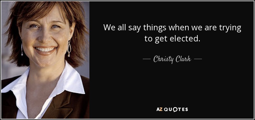 We all say things when we are trying to get elected. - Christy Clark