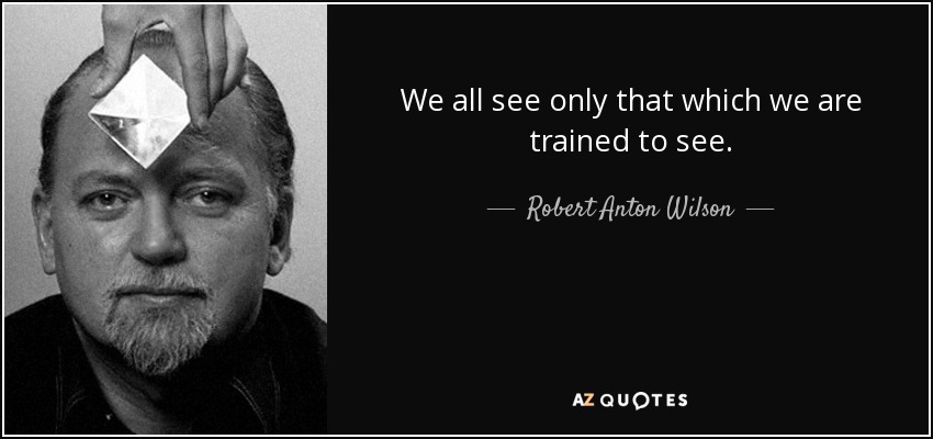 We all see only that which we are trained to see. - Robert Anton Wilson